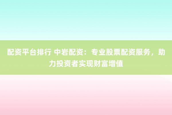配资平台排行 中岩配资：专业股票配资服务，助力投资者实现财富增值