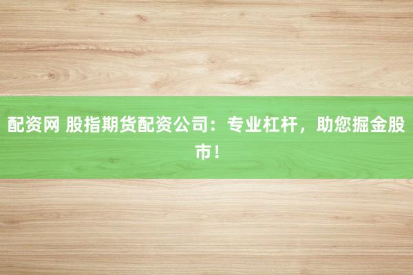 配资网 股指期货配资公司：专业杠杆，助您掘金股市！