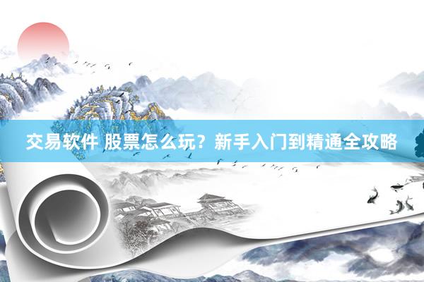 交易软件 股票怎么玩？新手入门到精通全攻略