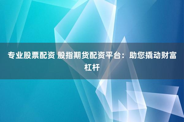 专业股票配资 股指期货配资平台：助您撬动财富杠杆