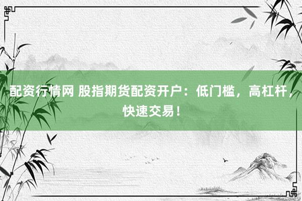配资行情网 股指期货配资开户：低门槛，高杠杆，快速交易！