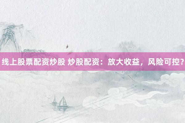 线上股票配资炒股 炒股配资：放大收益，风险可控？