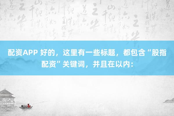 配资APP 好的，这里有一些标题，都包含“股指配资”关键词，并且在以内：