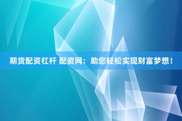 期货配资杠杆 配资网：助您轻松实现财富梦想！