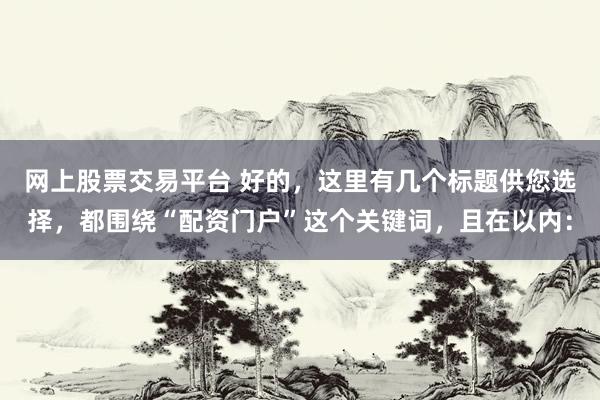 网上股票交易平台 好的，这里有几个标题供您选择，都围绕“配资门户”这个关键词，且在以内：