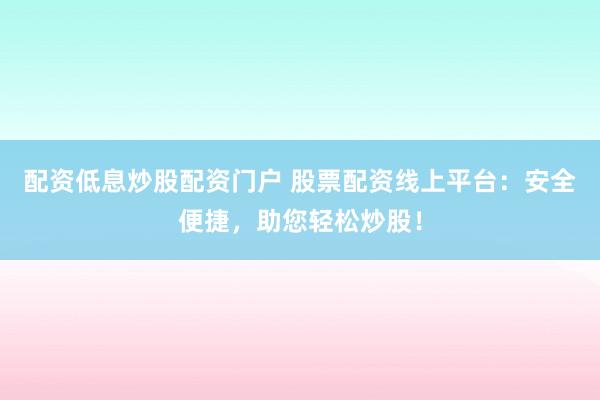 配资低息炒股配资门户 股票配资线上平台：安全便捷，助您轻松炒股！