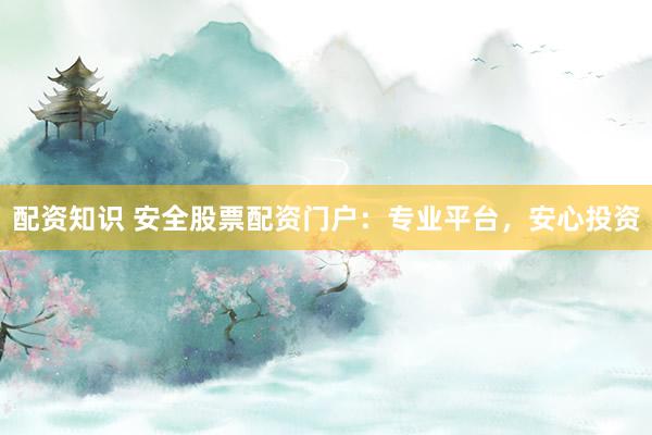 配资知识 安全股票配资门户：专业平台，安心投资