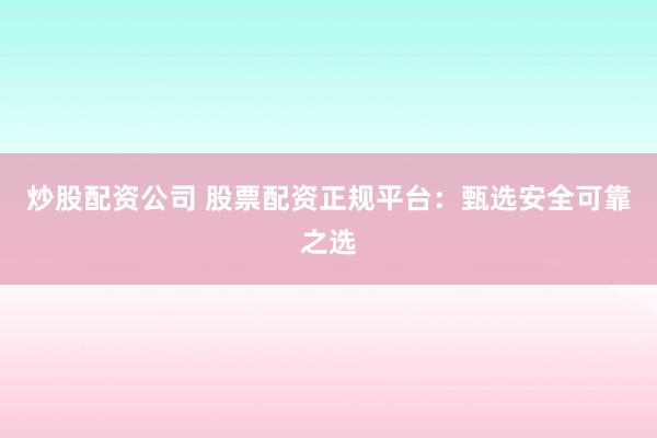 炒股配资公司 股票配资正规平台：甄选安全可靠之选