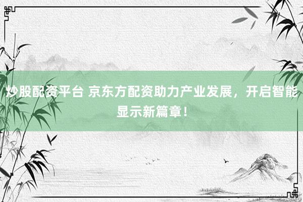 炒股配资平台 京东方配资助力产业发展，开启智能显示新篇章！