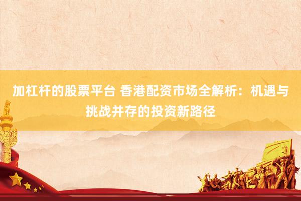 加杠杆的股票平台 香港配资市场全解析：机遇与挑战并存的投资新路径