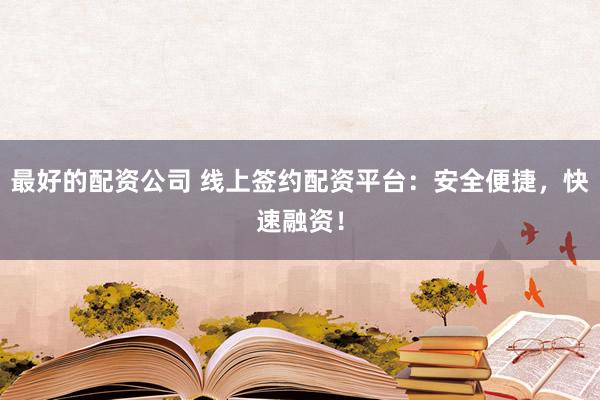 最好的配资公司 线上签约配资平台：安全便捷，快速融资！