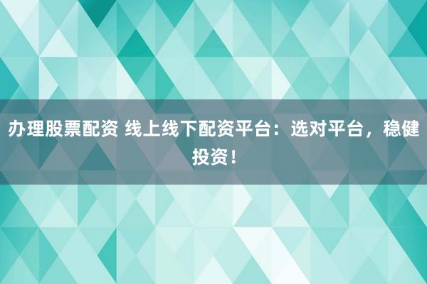 办理股票配资 线上线下配资平台：选对平台，稳健投资！