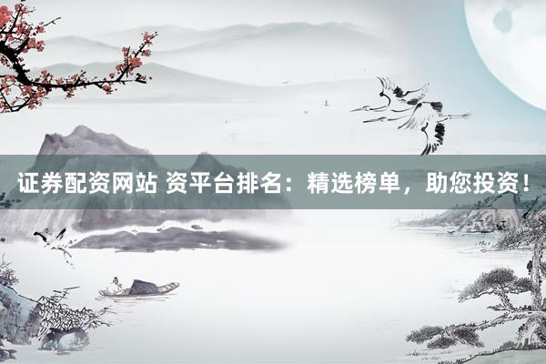 证券配资网站 资平台排名：精选榜单，助您投资！