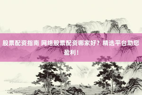 股票配资指南 网络股票配资哪家好？精选平台助您盈利！