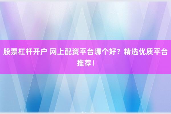 股票杠杆开户 网上配资平台哪个好？精选优质平台推荐！