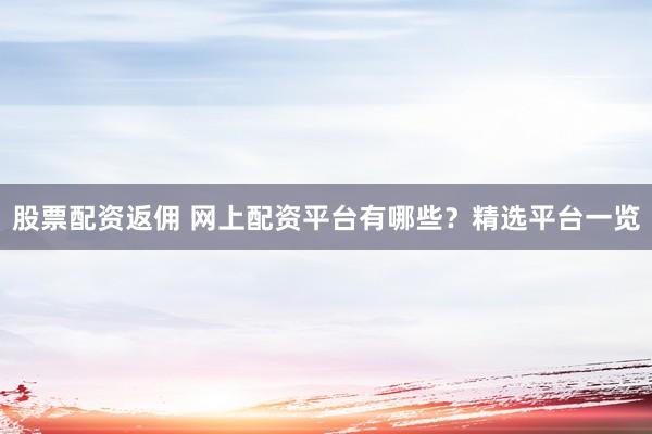 股票配资返佣 网上配资平台有哪些？精选平台一览