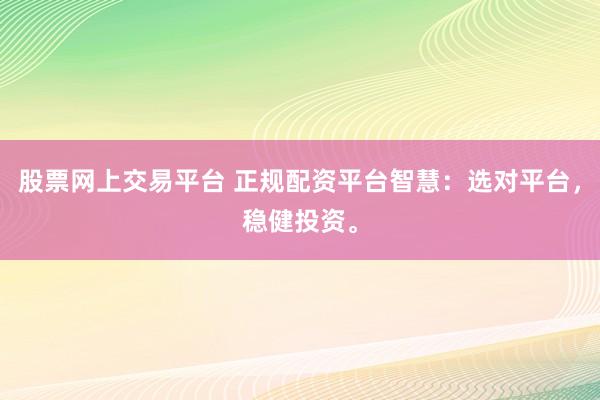 股票网上交易平台 正规配资平台智慧：选对平台，稳健投资。