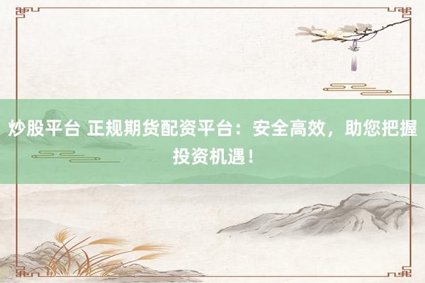 炒股平台 正规期货配资平台：安全高效，助您把握投资机遇！