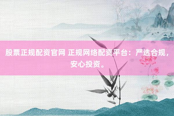 股票正规配资官网 正规网络配资平台：严选合规，安心投资。