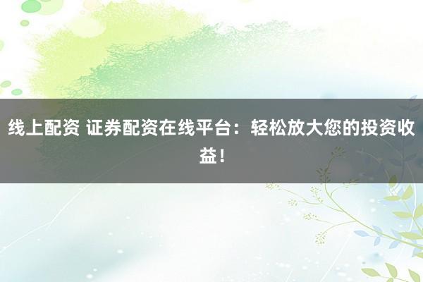 线上配资 证券配资在线平台：轻松放大您的投资收益！
