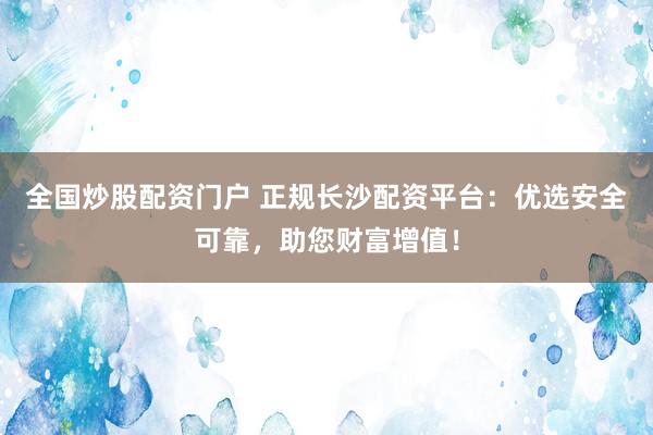 全国炒股配资门户 正规长沙配资平台：优选安全可靠，助您财富增值！