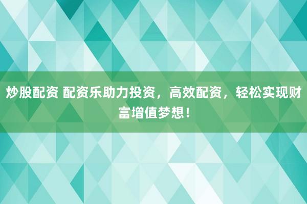 炒股配资 配资乐助力投资，高效配资，轻松实现财富增值梦想！