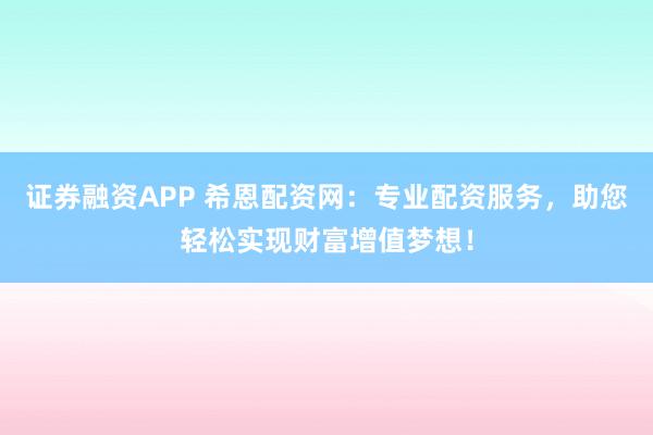 证券融资APP 希恩配资网：专业配资服务，助您轻松实现财富增值梦想！