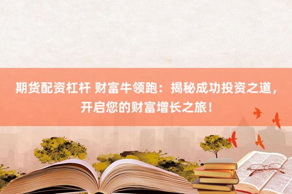 期货配资杠杆 财富牛领跑：揭秘成功投资之道，开启您的财富增长之旅！