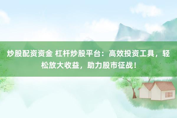 炒股配资资金 杠杆炒股平台：高效投资工具，轻松放大收益，助力股市征战！