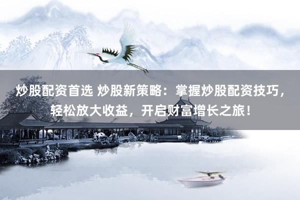 炒股配资首选 炒股新策略：掌握炒股配资技巧，轻松放大收益，开启财富增长之旅！