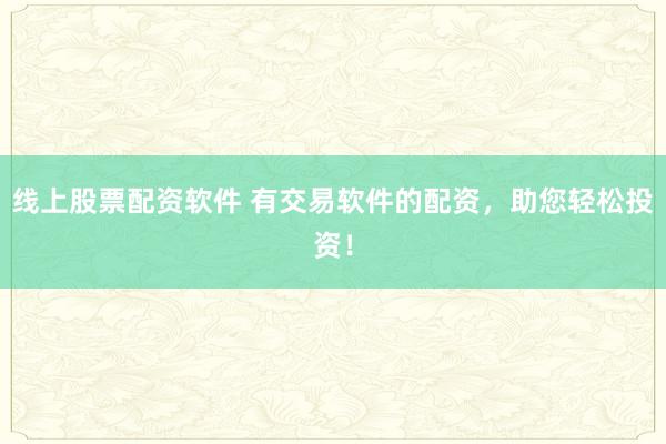 线上股票配资软件 有交易软件的配资，助您轻松投资！