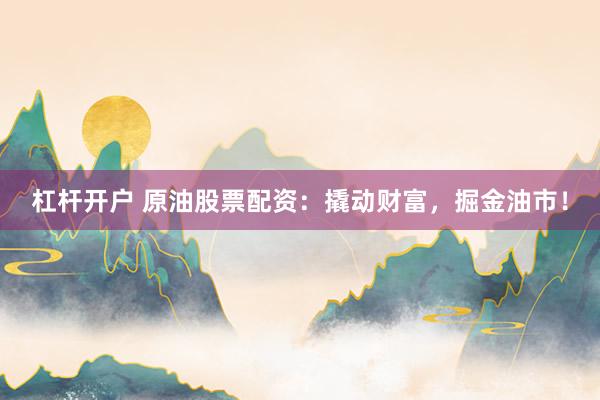 杠杆开户 原油股票配资：撬动财富，掘金油市！