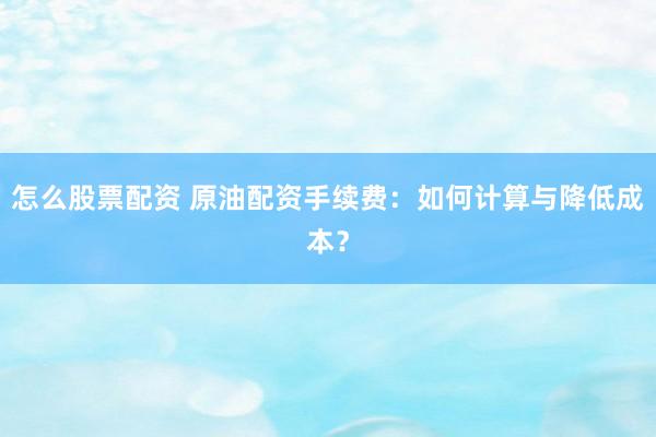 怎么股票配资 原油配资手续费：如何计算与降低成本？