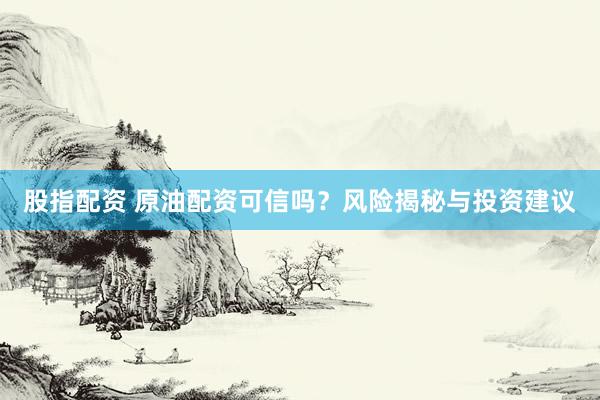 股指配资 原油配资可信吗？风险揭秘与投资建议