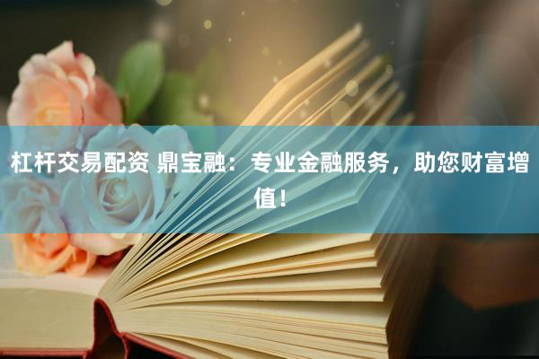 杠杆交易配资 鼎宝融：专业金融服务，助您财富增值！