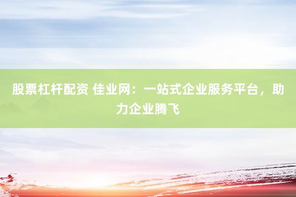 股票杠杆配资 佳业网：一站式企业服务平台，助力企业腾飞
