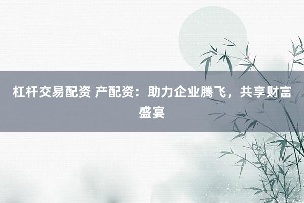 杠杆交易配资 产配资：助力企业腾飞，共享财富盛宴