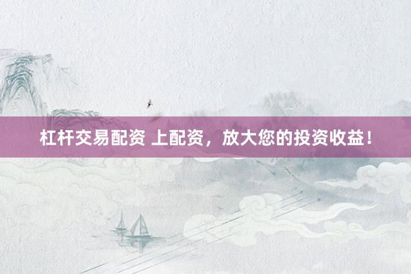 杠杆交易配资 上配资，放大您的投资收益！