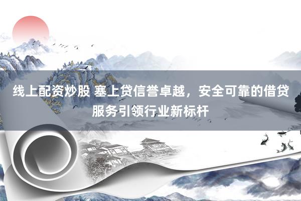 线上配资炒股 塞上贷信誉卓越，安全可靠的借贷服务引领行业新标杆