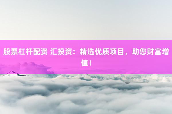 股票杠杆配资 汇投资：精选优质项目，助您财富增值！