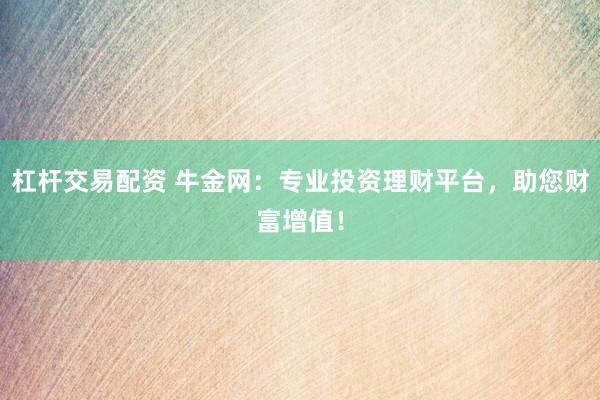 杠杆交易配资 牛金网：专业投资理财平台，助您财富增值！