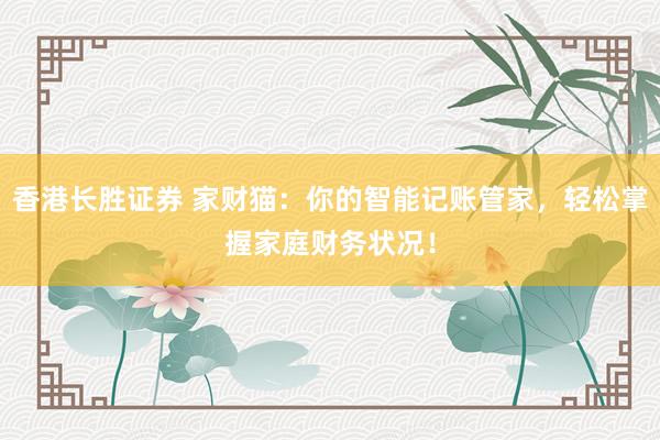 香港长胜证券 家财猫：你的智能记账管家，轻松掌握家庭财务状况！