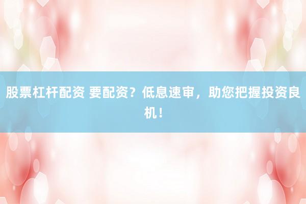 股票杠杆配资 要配资？低息速审，助您把握投资良机！