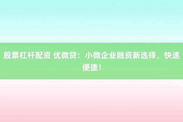 股票杠杆配资 优微贷：小微企业融资新选择，快速便捷！
