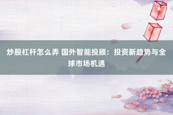炒股杠杆怎么弄 国外智能投顾：投资新趋势与全球市场机遇