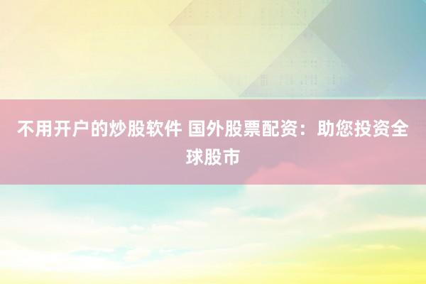 不用开户的炒股软件 国外股票配资：助您投资全球股市
