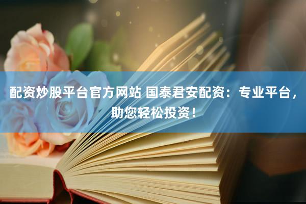 配资炒股平台官方网站 国泰君安配资：专业平台，助您轻松投资！