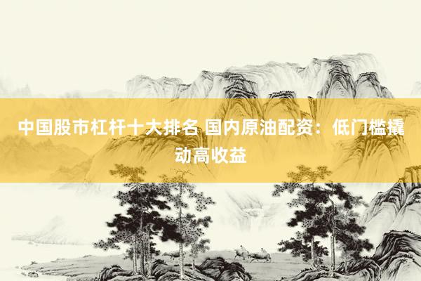 中国股市杠杆十大排名 国内原油配资：低门槛撬动高收益