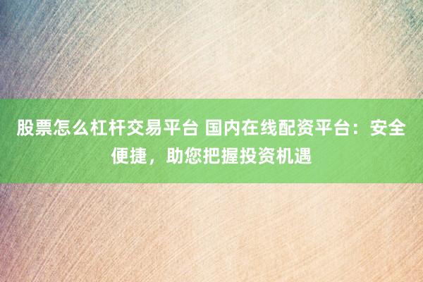 股票怎么杠杆交易平台 国内在线配资平台：安全便捷，助您把握投资机遇