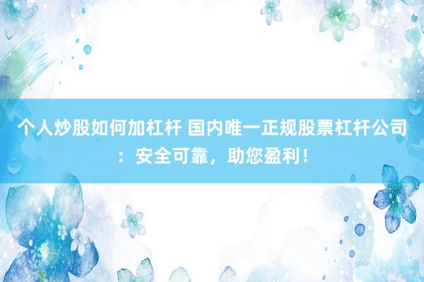 个人炒股如何加杠杆 国内唯一正规股票杠杆公司：安全可靠，助您盈利！